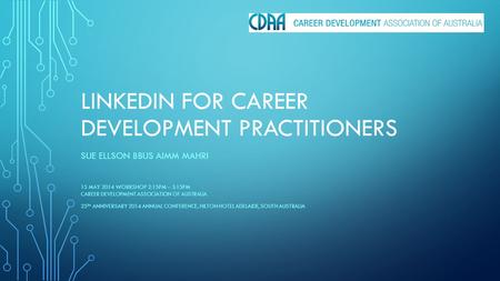 LINKEDIN FOR CAREER DEVELOPMENT PRACTITIONERS SUE ELLSON BBUS AIMM MAHRI 15 MAY 2014 WORKSHOP 2:15PM – 3:15PM CAREER DEVELOPMENT ASSOCIATION OF AUSTRALIA.