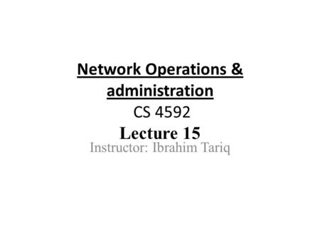 Network Operations & administration CS 4592 Lecture 15 Instructor: Ibrahim Tariq.