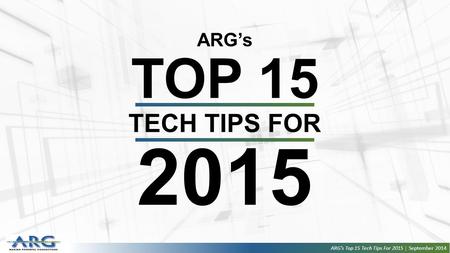 ARG’s TOP 15 TECH TIPS FOR 2015 ARG’s Top 15 Tech Tips For 2015 | September 2014.