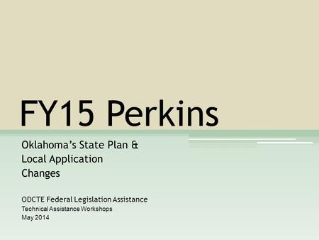 FY15 Perkins Oklahoma’s State Plan & Local Application Changes ODCTE Federal Legislation Assistance Technical Assistance Workshops May 2014.