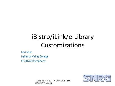 JUNE 13-15, 2011  LANCASTER, PENNSYLVANIA iBistro/iLink/e-Library Customizations Lori Nyce Lebanon Valley College SirsiDynix Symphony.