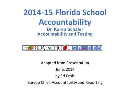 2014-15 Florida School Accountability Dr. Karen Schafer Accountability and Testing Adapted from Presentation June, 2014 by Ed Croft Bureau Chief, Accountability.