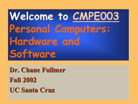 Welcome to CMPE003 Personal Computers: Hardware and Software Dr. Chane Fullmer Fall 2002 UC Santa Cruz.