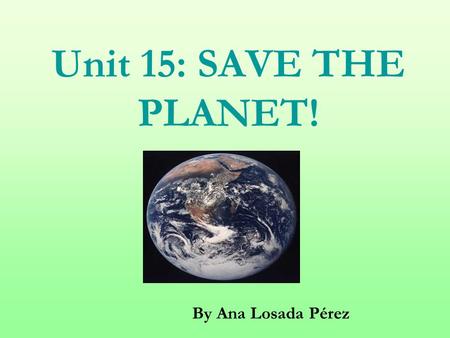 Unit 15: SAVE THE PLANET! By Ana Losada Pérez. GENERAL AIMS: 1) To revise basic language structures (see previous units) 2) To raise students’ awareness.