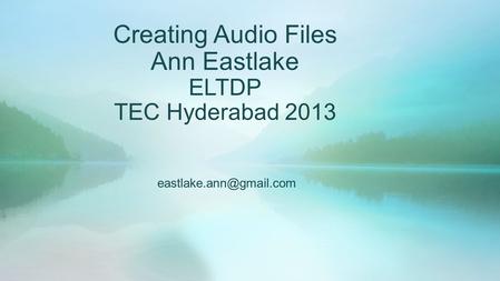 Creating Audio Files Ann Eastlake ELTDP TEC Hyderabad 2013