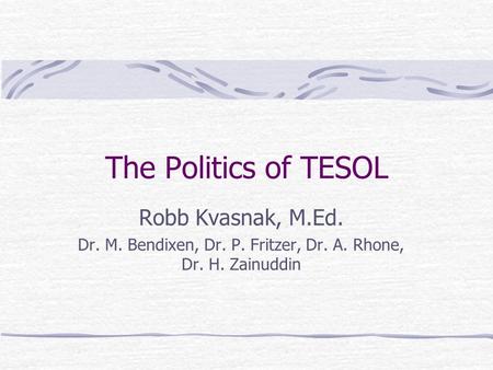 The Politics of TESOL Robb Kvasnak, M.Ed. Dr. M. Bendixen, Dr. P. Fritzer, Dr. A. Rhone, Dr. H. Zainuddin.