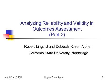 Lingard & van Alphen April 15 - 17, 2010 1 1 Analyzing Reliability and Validity in Outcomes Assessment (Part 2) Robert Lingard and Deborah K. van Alphen.