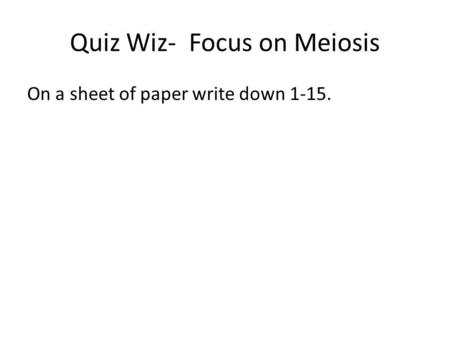 Quiz Wiz- Focus on Meiosis On a sheet of paper write down 1-15.