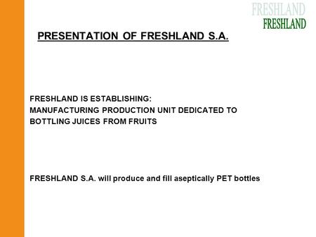 PRESENTATION OF FRESHLAND S.A. FRESHLAND IS ESTABLISHING: MANUFACTURING PRODUCTION UNIT DEDICATED TO BOTTLING JUICES FROM FRUITS FRESHLAND S.A. will produce.