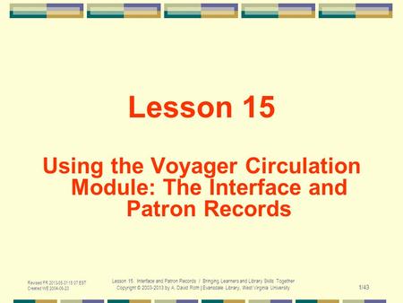 Revised FR 2013-05-31 15:07 EST Created WE 2004-06-23 Lesson 15. Interface and Patron Records / Bringing Learners and Library Skills Together Copyright.