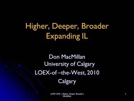 LOTW 2010 | Higher, Deeper, Broader | MacMillan 1 Higher, Deeper, Broader Expanding IL Don MacMillan University of Calgary LOEX-of –the-West, 2010 Calgary.