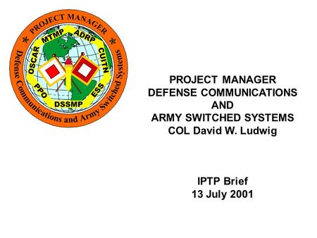 PROJECT MANAGER DEFENSE COMMUNICATIONS AND ARMY SWITCHED SYSTEMS COL David W. Ludwig IPTP Brief 13 July 2001.