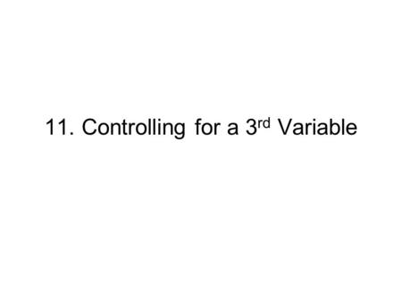 11. Controlling for a 3 rd Variable. Explicating a bivariate relationship with a third variable Identifying a misspecified relationship: A spurious relationship.