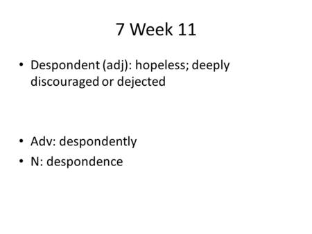 7 Week 11 Despondent (adj): hopeless; deeply discouraged or dejected Adv: despondently N: despondence.