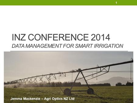 INZ CONFERENCE 2014 DATA MANAGEMENT FOR SMART IRRIGATION Jemma Mackenzie – Agri Optics NZ Ltd 1.