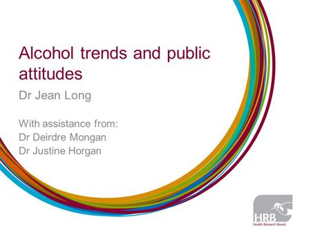 Alcohol trends and public attitudes Dr Jean Long With assistance from: Dr Deirdre Mongan Dr Justine Horgan.