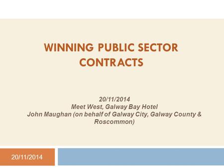 WINNING PUBLIC SECTOR CONTRACTS 20/11/2014 Meet West, Galway Bay Hotel John Maughan (on behalf of Galway City, Galway County & Roscommon) 20/11/2014.