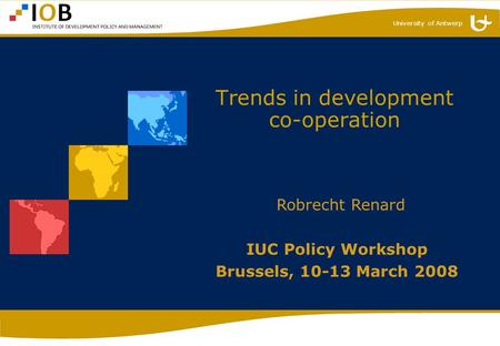 University of Antwerp Trends in development co-operation IUC Policy Workshop Brussels, 10-13 March 2008 Robrecht Renard.