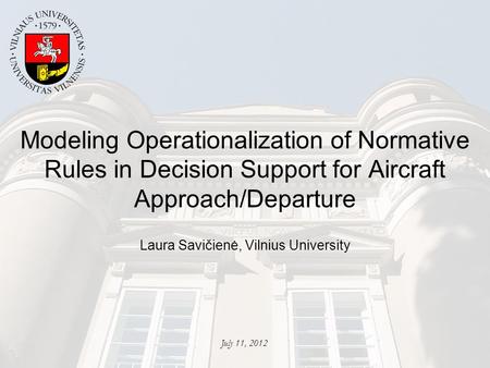 Modeling Operationalization of Normative Rules in Decision Support for Aircraft Approach/Departure Laura Savičienė, Vilnius University July 11, 2012.