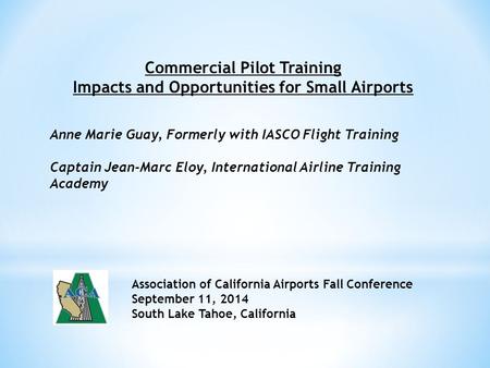 Commercial Pilot Training Impacts and Opportunities for Small Airports Anne Marie Guay, Formerly with IASCO Flight Training Captain Jean-Marc Eloy, International.