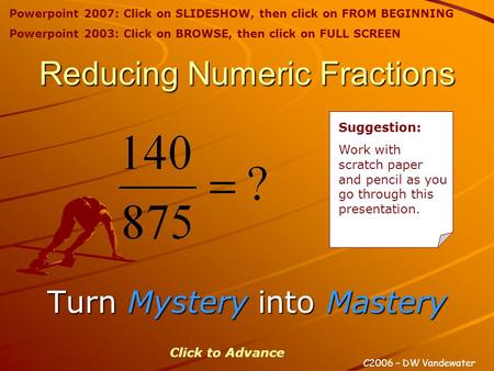 Reducing Numeric Fractions Turn Mystery Mystery into Mastery C2006 – DW Vandewater Click to Advance Suggestion: Work with scratch paper and pencil as you.