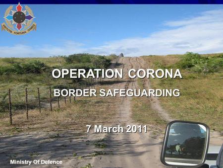 OPERATION CORONA BORDER SAFEGUARDING 7 March 2011 Ministry Of Defence.