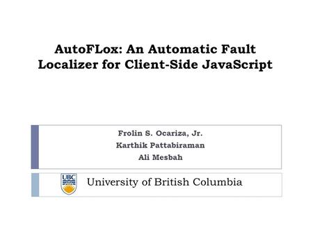 AutoFLox: An Automatic Fault Localizer for Client-Side JavaScript Frolin S. Ocariza, Jr. Karthik Pattabiraman Ali Mesbah University of British Columbia.