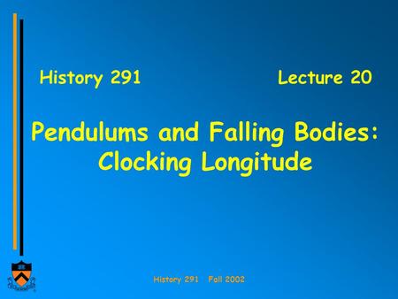 History 291 Fall 2002 History 291Lecture 20 Pendulums and Falling Bodies: Clocking Longitude.