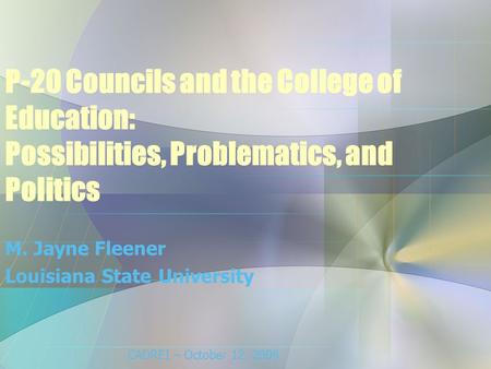 P-20 Councils and the College of Education: Possibilities, Problematics, and Politics M. Jayne Fleener Louisiana State University CADREI – October 12,