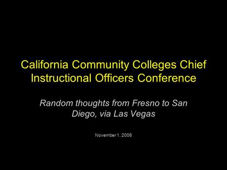 California Community Colleges Chief Instructional Officers Conference Random thoughts from Fresno to San Diego, via Las Vegas November 1, 2006.