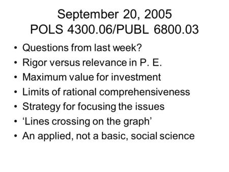 September 20, 2005 POLS 4300.06/PUBL 6800.03 Questions from last week? Rigor versus relevance in P. E. Maximum value for investment Limits of rational.