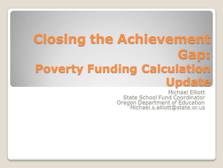 Closing the Achievement Gap: Poverty Funding Calculation Update Michael Elliott State School Fund Coordinator Oregon Department of Education