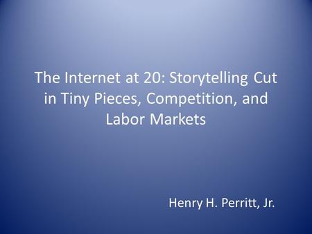 The Internet at 20: Storytelling Cut in Tiny Pieces, Competition, and Labor Markets Henry H. Perritt, Jr.