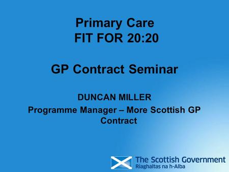 Primary Care FIT FOR 20:20 GP Contract Seminar DUNCAN MILLER Programme Manager – More Scottish GP Contract.