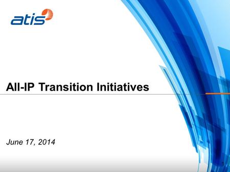 All-IP Transition Initiatives June 17, 2014 1. ATIS Board of Directors’ Meeting October 20, 2011 NANC Meeting June 17, 2014 IP Transition Work within.