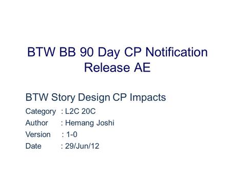 BTW BB 90 Day CP Notification Release AE BTW Story Design CP Impacts Category : L2C 20C Author : Hemang Joshi Version : 1-0 Date : 29/Jun/12.