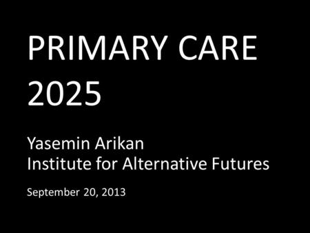 PRIMARY CARE 2025 Yasemin Arikan Institute for Alternative Futures September 20, 2013.