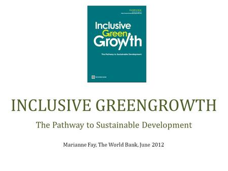 Marianne Fay, The World Bank, June 2012 INCLUSIVE GREENGROWTH The Pathway to Sustainable Development.