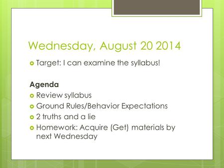 Wednesday, August 20 2014  Target: I can examine the syllabus! Agenda  Review syllabus  Ground Rules/Behavior Expectations  2 truths and a lie  Homework: