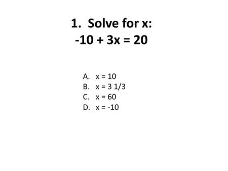 1. Solve for x: -10 + 3x = 20 A.x = 10 B.x = 3 1/3 C.x = 60 D.x = -10.