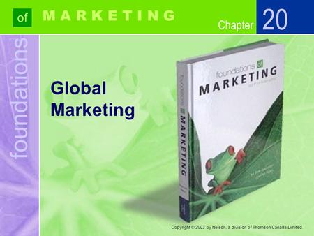 Foundations of Chapter M A R K E T I N G Copyright © 2003 by Nelson, a division of Thomson Canada Limited. Global Marketing 20.