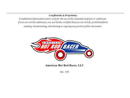 American Hot Rod Racer, LLC May 2008 Confidential & Proprietary Confidential Information and is only for the use of the intended recipient or addressee.