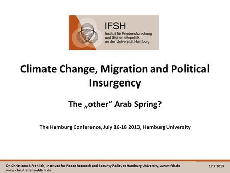 Climate Change, Migration and Political Insurgency The „other“ Arab Spring? The Hamburg Conference, July 16-18 2013, Hamburg University Dr. Christiane.