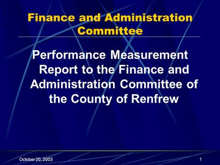 October 20, 20031 Performance Measurement Report to the Finance and Administration Committee of the County of Renfrew Finance and Administration Committee.