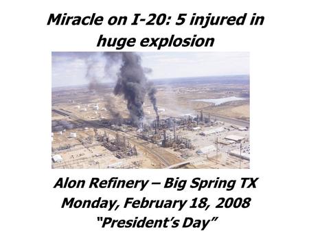 Miracle on I-20: 5 injured in huge explosion Alon Refinery – Big Spring TX Monday, February 18, 2008 “President’s Day”