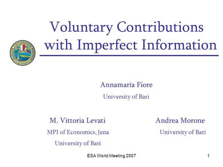 ESA World Meeting 20071 Voluntary Contributions with Imperfect Information Annamaria Fiore University of Bari M. Vittoria Levati Andrea Morone MPI of Economics,