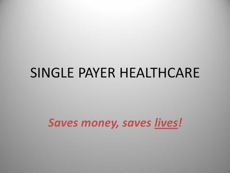 SINGLE PAYER HEALTHCARE Saves money, saves lives!.