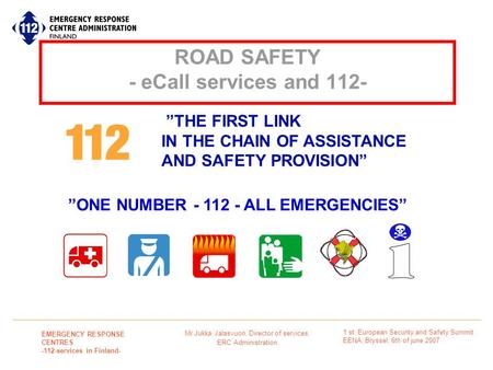 Mr Jukka Jalasvuori, Director of services, ERC Administration EMERGENCY RESPONSE CENTRES -112-services in Finland- 1 st European Security and Safety Summit.