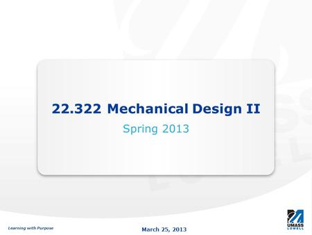 Learning with Purpose March 25, 2013 Learning with Purpose March 25, 2013 22.322 Mechanical Design II Spring 2013.