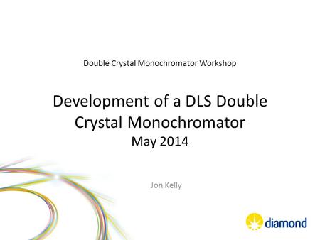 Double Crystal Monochromator Workshop Development of a DLS Double Crystal Monochromator May 2014 Jon Kelly.